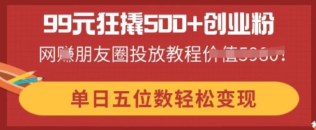 99元狂撬500+创业粉，单日五位数轻松变现，网创朋友圈投放教程-轻创终点站