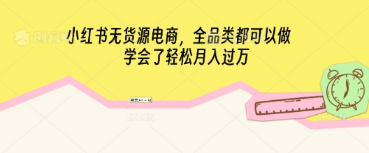 小红书无货源电商，全品类都可以做，学会了轻松月入过W-轻创终点站