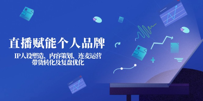 （14158期）直播赋能个人品牌：IP人设塑造、内容策划、连麦运营、带货转化及复盘优化-轻创终点站