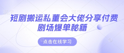 短剧搬运私董会大佬分享付费剧场爆单秘籍-轻创终点站